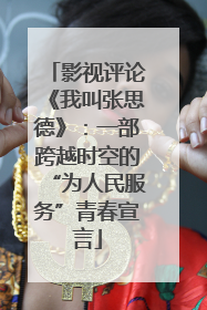 影视评论《我叫张思德》：一部跨越时空的“为人民服务”青春宣言