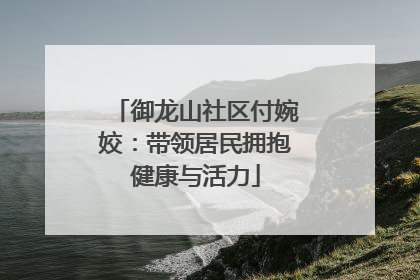 御龙山社区付婉姣：带领居民拥抱健康与活力