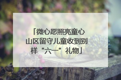 微心愿照亮童心 山区留守儿童收到别样“六一”礼物
