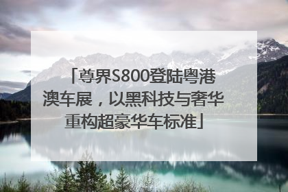 尊界S800登陆粤港澳车展，以黑科技与奢华重构超豪华车标准