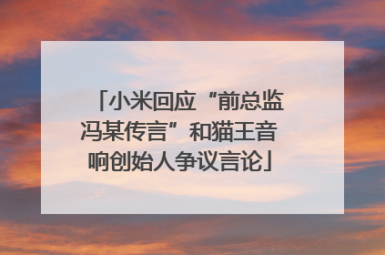 小米回应“前总监冯某传言”和猫王音响创始人争议言论