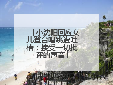 小沈阳回应女儿登台唱跳遭吐槽：接受一切批评的声音