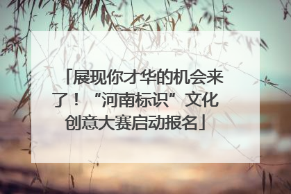 展现你才华的机会来了！“河南标识”文化创意大赛启动报名