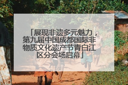 展现非遗多元魅力，第九届中国成都国际非物质文化遗产节青白江区分会场启幕