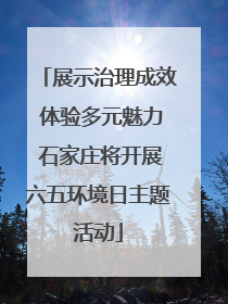 展示治理成效 体验多元魅力 石家庄将开展六五环境日主题活动