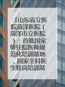 山东省立医院菏泽医院（菏泽市立医院）：首批国家级住院医师规范化培训基地，国家全科医生转岗培训基地