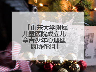 山东大学附属儿童医院成立儿童青少年心理健康协作组