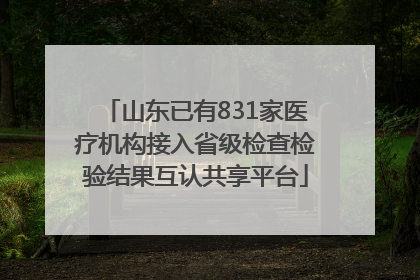 山东已有831家医疗机构接入省级检查检验结果互认共享平台