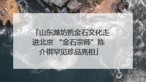 山东潍坊携金石文化走进北京 “金石宗师”陈介祺罕见珍品亮相