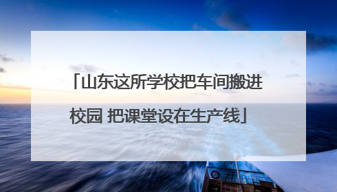 山东这所学校把车间搬进校园 把课堂设在生产线