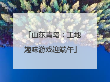 山东青岛：工地趣味游戏迎端午