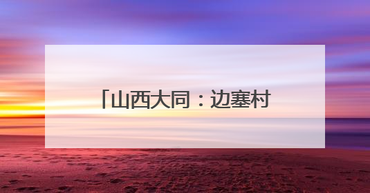 山西大同：边塞村庄“乡村游”热络