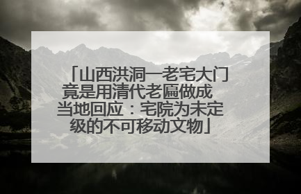 山西洪洞一老宅大门竟是用清代老匾做成 当地回应：宅院为未定级的不可移动文物