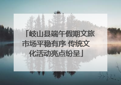 岐山县端午假期文旅市场平稳有序 传统文化活动亮点纷呈