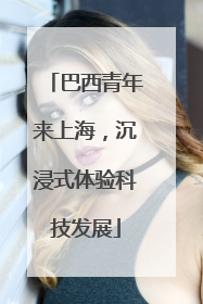 巴西青年来上海，沉浸式体验科技发展