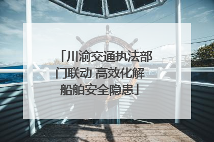 川渝交通执法部门联动 高效化解船舶安全隐患