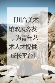 川音美术馆双展齐发，为青年艺术人才提供成长平台