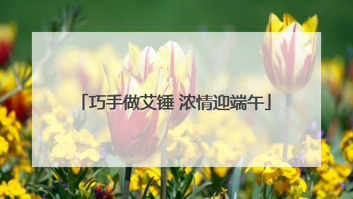 巧手做艾锤 浓情迎端午