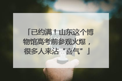 已约满！山东这个博物馆高考前参观火爆，很多人来沾“喜气”