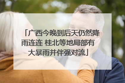广西今晚到后天仍然降雨连连 桂北等地局部有大暴雨并伴强对流