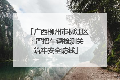 广西柳州市柳江区：严把车辆检测关 筑牢安全防线