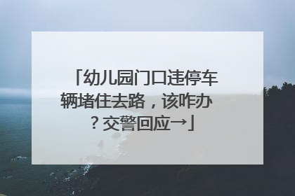 幼儿园门口违停车辆堵住去路，该咋办？交警回应→