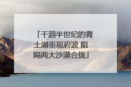 干涸半世纪的青土湖重现碧波 阻隔两大沙漠合拢