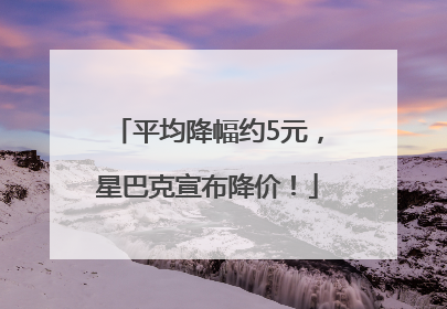 平均降幅约5元，星巴克宣布降价！