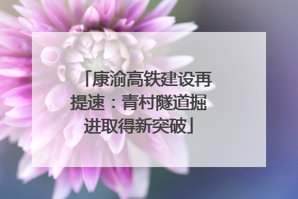 康渝高铁建设再提速：青村隧道掘进取得新突破