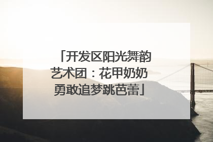 开发区阳光舞韵艺术团：花甲奶奶勇敢追梦跳芭蕾