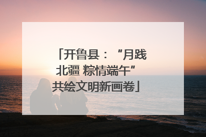 开鲁县：“月践北疆 粽情端午”共绘文明新画卷