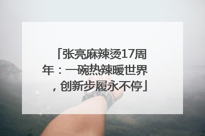 张亮麻辣烫17周年：一碗热辣暖世界，创新步履永不停
