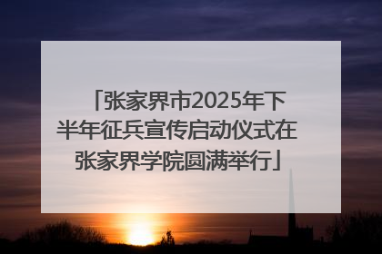 张家界市2025年下半年征兵宣传启动仪式在张家界学院圆满举行