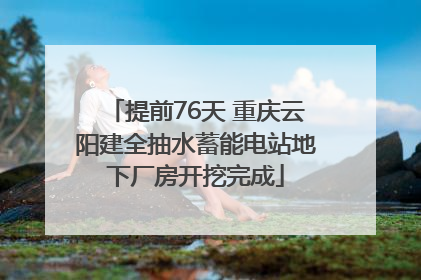 提前76天 重庆云阳建全抽水蓄能电站地下厂房开挖完成
