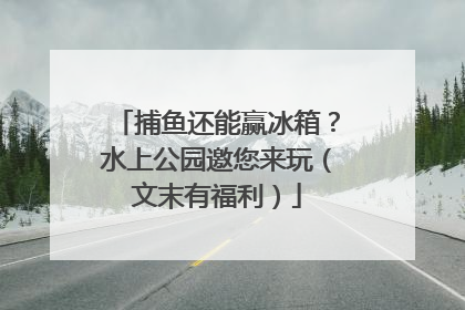 捕鱼还能赢冰箱？水上公园邀您来玩（文末有福利）