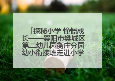 探秘小学 憧憬成长——襄阳市樊城区第二幼儿园衡庄分园幼小衔接班走进小学开展参观体验活动