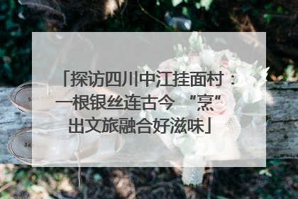 探访四川中江挂面村：一根银丝连古今 “烹”出文旅融合好滋味