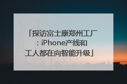 探访富士康郑州工厂：iPhone产线和工人都在向智能升级