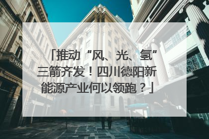 推动“风、光、氢”三箭齐发！四川德阳新能源产业何以领跑？