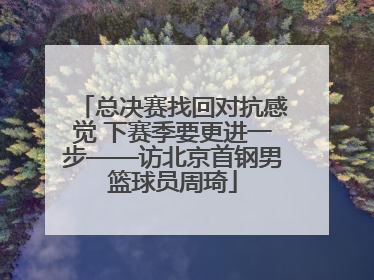 总决赛找回对抗感觉 下赛季要更进一步——访北京首钢男篮球员周琦