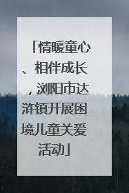 情暖童心、相伴成长，浏阳市达浒镇开展困境儿童关爱活动
