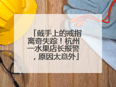 戴手上的戒指离奇失踪！杭州一水果店长报警，原因太意外