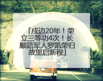 戍边20年！荣立三等功4次！长顺籍军人罗凯荣归故里启新程
