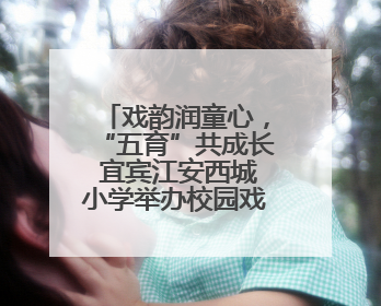 戏韵润童心，“五育”共成长 宜宾江安西城小学举办校园戏剧节展演活动