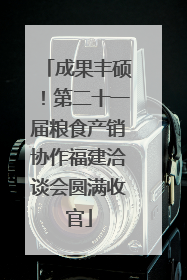 成果丰硕！第二十一届粮食产销协作福建洽谈会圆满收官