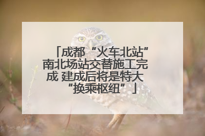 成都“火车北站”南北场站交替施工完成 建成后将是特大“换乘枢纽”