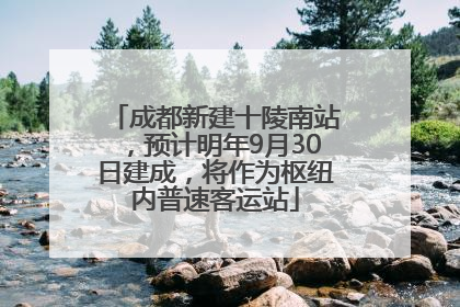 成都新建十陵南站，预计明年9月30日建成，将作为枢纽内普速客运站