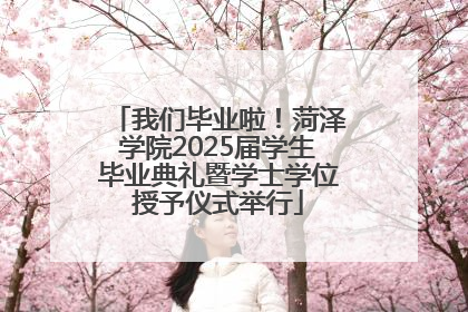 我们毕业啦！菏泽学院2025届学生毕业典礼暨学士学位授予仪式举行
