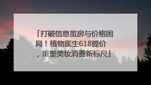 打破信息茧房与价格困局！植物医生618提价，重塑美妆消费新标尺