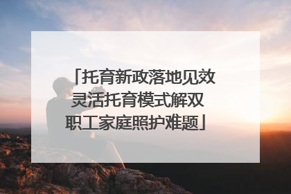托育新政落地见效 灵活托育模式解双职工家庭照护难题